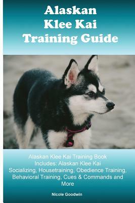 Alaskan Klee Kai Training Guide Alaskan Klee Kai Training Book Includes: Alaskan Klee Kai Socializing, Housetraining, Obedience Training, Behavioral T by Nicole Goodwin