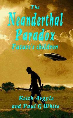 The Neanderthal Paradox: Future's Children by Keith Argyle, Paul G. White