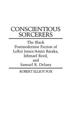 Conscientious Sorcerers: The Black Postmodernist Fiction of LeRoi Jones/Amiri Baraka, Ishmael Reed, and Samuel R. Delany by Robert E. Fox