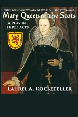 Mary Queen of the Scots: A Play in Three Acts by Laurel A. Rockefeller