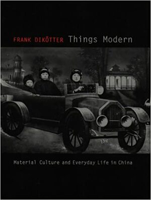 Things Modern: Material Culture And Everyday Life In China by Frank Dikötter