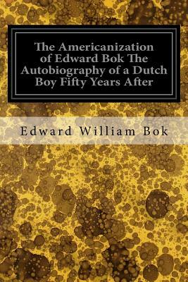 The Americanization of Edward Bok The Autobiography of a Dutch Boy Fifty Years After by Edward William BOK