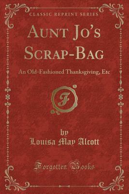 Aunt Jo's Scrap-Bag: An Old-Fashioned Thanksgiving, Etc. by Louisa May Alcott