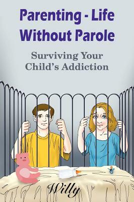 Parenting - Life Without Parole: Surviving Your Child's Addiction by Willy