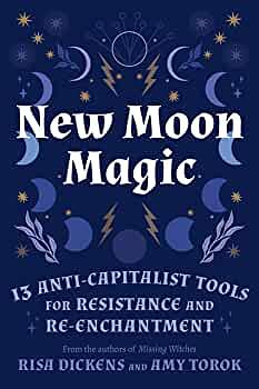 New Moon Magic: 13 Anti-Capitalist Tools for Resistance and Re-Enchantment by Amy Torok, Risa Dickens
