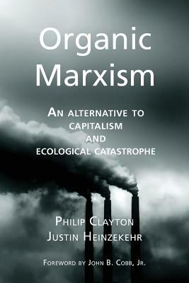 Organic Marxism: An Alternative to Capitalism and Ecological Catastrophe by Justin Heinzekehr, Philip Clayton