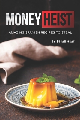 Money Heist: Amazing Spanish Recipes to Steal by Susan Gray