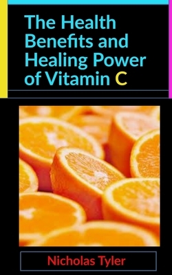 The Health Benefits and Healing Power of Vitamin C by Nicholas Tyler