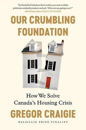 Our Crumbling Foundation: How We Solve Canada's Housing Crisis by Gregor Craigie