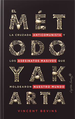 El método Yakarta: La cruzada anticomunista y los asesinatos masivos que moldearon nuestro mundo by Vincent Bevins