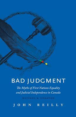 Bad Judgment - Revised & Updated: The Myths of First Nations Equality and Judicial Independence in Canada by John Reilly