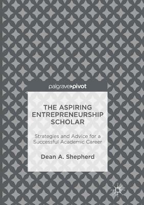 The Aspiring Entrepreneurship Scholar: Strategies and Advice for a Successful Academic Career by Dean A. Shepherd