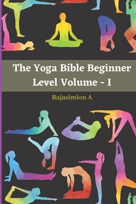 The Yoga Bible Beginner Level Volume - I: 122 Beginner poses will make you well healthy and strong by Rajasimion A