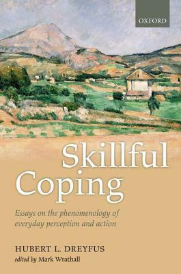 Skillful Coping: Essays on the Phenomenology of Everyday Perception and Action by Hubert L. Dreyfus, Mark A. Wrathall