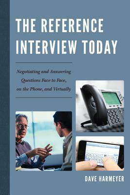 The Reference Interview Today: Negotiating and Answering Questions Face to Face, on the Phone, and Virtually by Dave Harmeyer