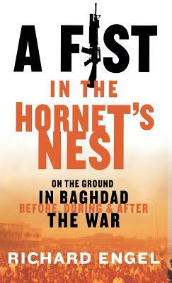 A Fist in the Hornet's Nest: On the Ground in Baghdad Before, During, and After the War by Richard Engel