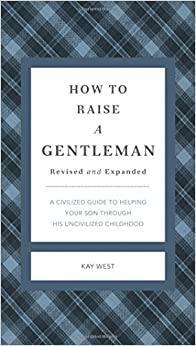 How To Raise A Gentleman A Civilized Guide To Helping Your Son Through His Uncivilized Childhood by Kay West
