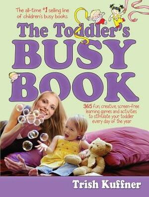 The Toddler's Busy Book: 365 Fun, Creative, Screen-Free Learning Games and Activities to Stimulate Your Toddler Every Day of the Year by Trish Kuffner