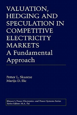 Valuation, Hedging and Speculation in Competitive Electricity Markets: A Fundamental Approach by Marija ILIC, Petter L. Skantze