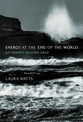 Energy at the End of the World: An Orkney Islands Saga by Laura Watts