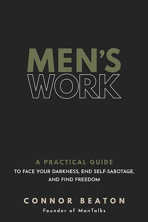 Men's Work: A Practical Guide to Face Your Darkness, End Self-Sabotage, and Find Freedom by Connor Beaton