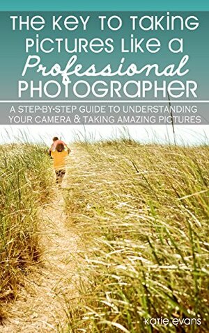 The Key to Taking Pictures Like a Professional Photographer: A step-by-step guide to understanding your camera & creating amazing pictures by Katie Evans, Sarah Bryan, Katie Brown, Kristen Duke