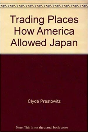 Trading Places: How America Allowed Japan To Take The Lead by Clyde V. Prestowitz Jr.