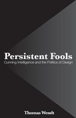 Persistent Fools: Cunning Intelligence and the Politics of Design by Thomas Wendt