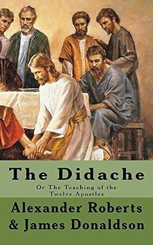 The Didache: Or The Teaching of the Twelve Apostles by Anonymous, Anonymous, James Donaldson, Alexander Roberts