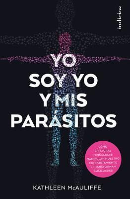 Yo soy yo y mis parásitos: Cömo criaturas minúsculas manipulan nuestro comportamiento y transforman sociedades by Antonio Padilla Esteban, Kathleen McAuliffe