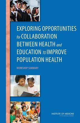 Exploring Opportunities for Collaboration Between Health and Education to Improve Population Health: Workshop Summary by Institute of Medicine, Roundtable on Population Health Improvem, Board on Population Health and Public He