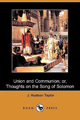 Union and Communion; Or, Thoughts on the Song of Solomon (Dodo Press) by J. Hudson Taylor