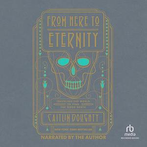 From Here to Eternity: Traveling the World to Find the Good Death by Caitlin Doughty