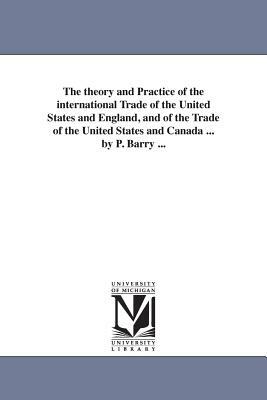 The theory and Practice of the international Trade of the United States and England, and of the Trade of the United States and Canada ... by P. Barry by Patrick Barry