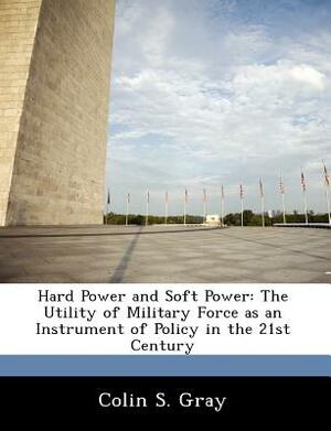 Hard Power and Soft Power: The Utility of Military Force as an Instrument of Policy in the 21st Century by Colin S. Gray