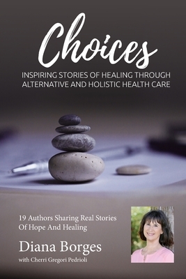 Diana Borges Choices: Inspiring Stories of Healing Through Holistic and Alternative Health Care by Cherri Gregori Pedrioli, Diana Borges