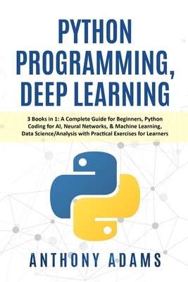 Python Programming, Deep Learning: 3 Books in 1: A Complete Guide for Beginners, Python Coding for AI, Neural Networks, & Machine Learning, Data Scien by Anthony Adams