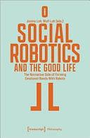 Social Robotics and the Good Life: The Normative Side of Forming Emotional Bonds with Robots by Janina Loh, Wulf Loh