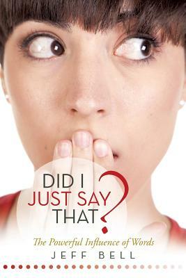 Did I Just Say That?: The Powerful Influence of Words by Jeff Bell