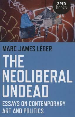 The Neoliberal Undead: Essays on Contemporary Art and Politics by Marc James Leger