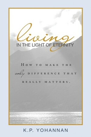 Living in the Light of Eternity: How to Make the Only Difference That Really Matters by K.P. Yohannan