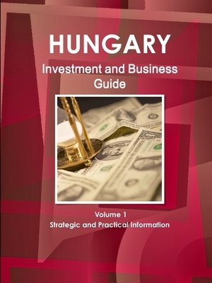 Hungary Investment and Business Guide Volume 1 Strategic and Practical Information by Inc Ibp