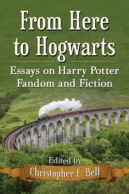 From Here to Hogwarts: Essays on Harry Potter Fandom and Fiction by Christopher E. Bell