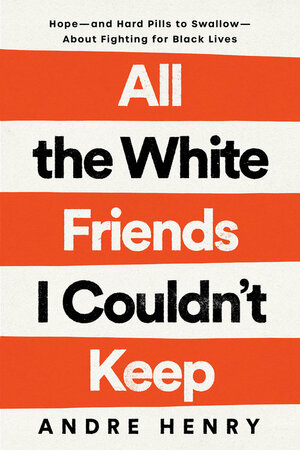 All the White Friends I Couldn't Keep: Hope–and Hard Pills to Swallow–About Fighting for Black Lives by Andre Henry
