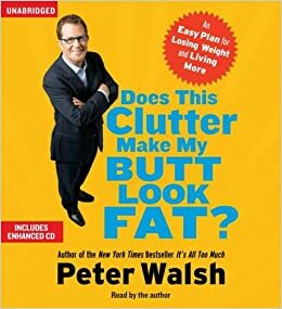 Does This Clutter Make My Butt Look Big?: The 6 Step Total Life Approach to Permanently Clearing Out the Clutter that Redefines How You Live, What You Eat, and How You Look by Peter Walsh