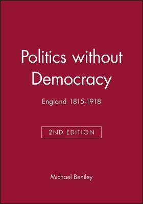 Politics Without Democracy: England 1815-1918 by Michael Bentley