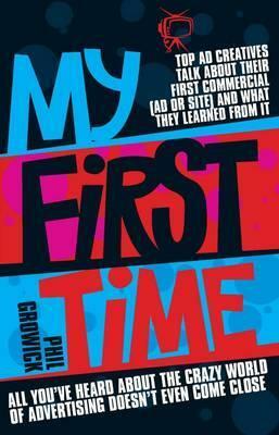 My First Time: Top World Creatives Talk about Their First Commercial (Ad or Site) and What They Learned from It: And All You've Heard about the Crazy World of Advertising Doesn't Even Come Close by Phil Growick