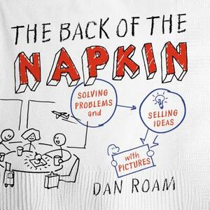 The Back of the Napkin: Solving Problems and Selling Ideas with Pictures by Dan Roam