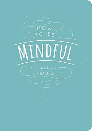 How to Be Mindful by Anna Barnes