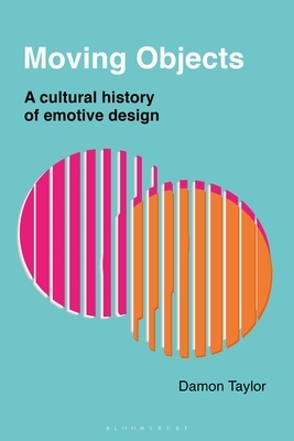 Moving Objects: A Cultural History of Emotive Design by Damon Taylor